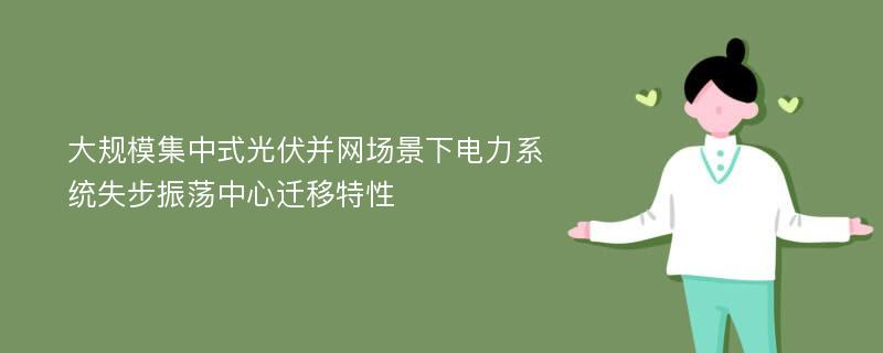 大规模集中式光伏并网场景下电力系统失步振荡中心迁移特性