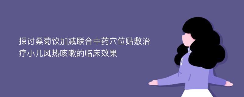 探讨桑菊饮加减联合中药穴位贴敷治疗小儿风热咳嗽的临床效果