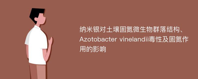 纳米银对土壤固氮微生物群落结构、Azotobacter vinelandii毒性及固氮作用的影响