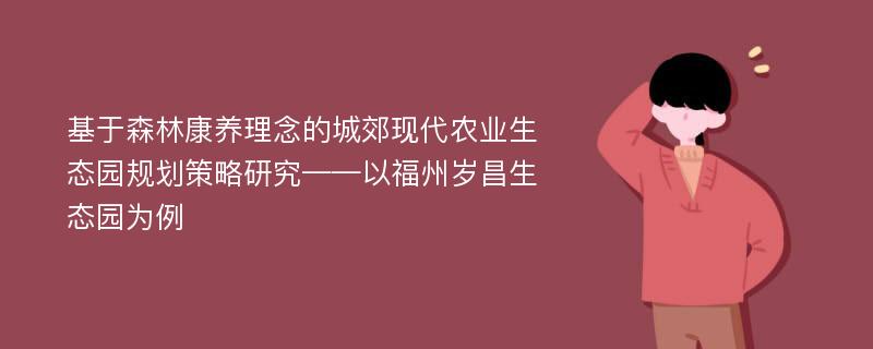 基于森林康养理念的城郊现代农业生态园规划策略研究——以福州岁昌生态园为例