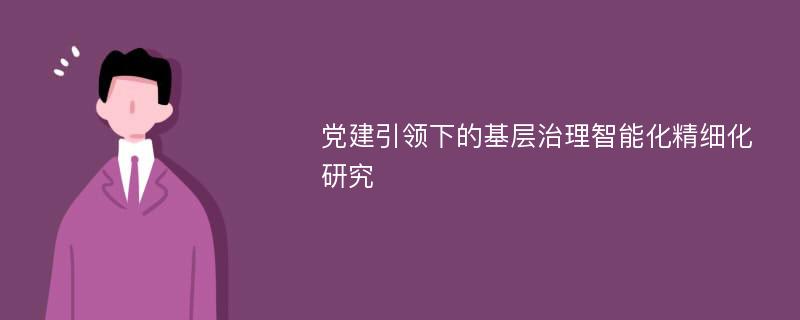 党建引领下的基层治理智能化精细化研究