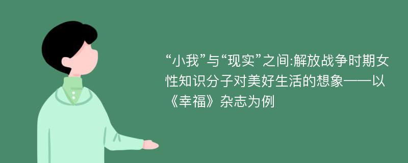 “小我”与“现实”之间:解放战争时期女性知识分子对美好生活的想象——以《幸福》杂志为例