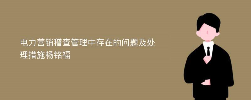 电力营销稽查管理中存在的问题及处理措施杨铭福