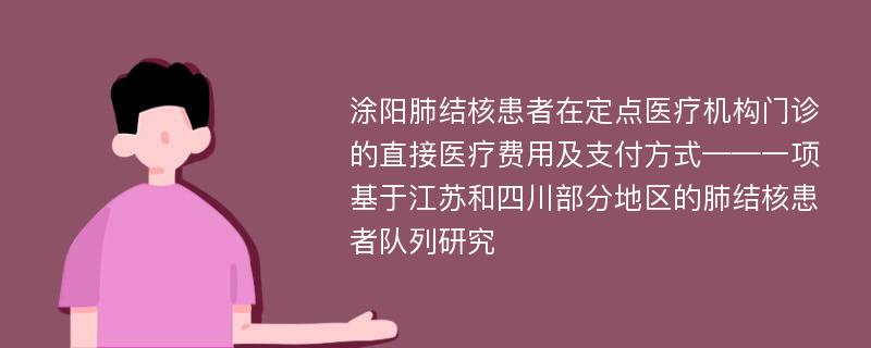 涂阳肺结核患者在定点医疗机构门诊的直接医疗费用及支付方式——一项基于江苏和四川部分地区的肺结核患者队列研究