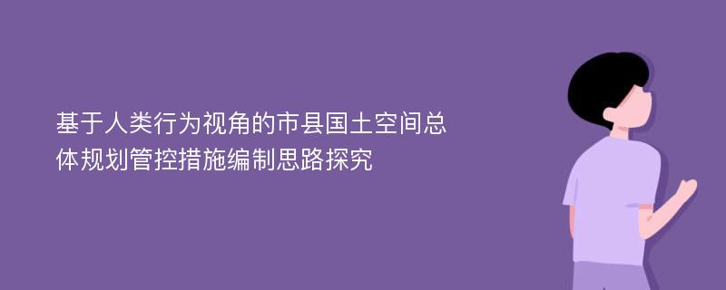 基于人类行为视角的市县国土空间总体规划管控措施编制思路探究