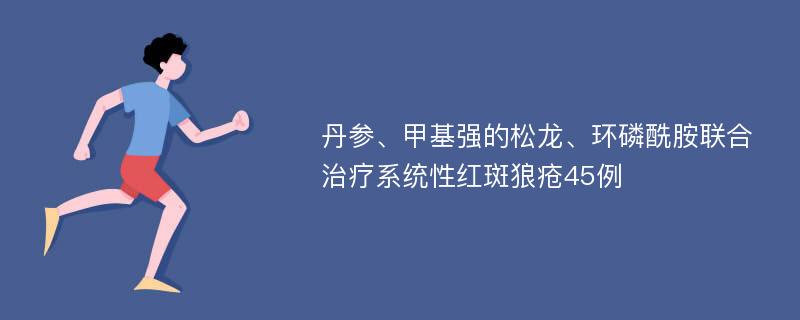 丹参、甲基强的松龙、环磷酰胺联合治疗系统性红斑狼疮45例