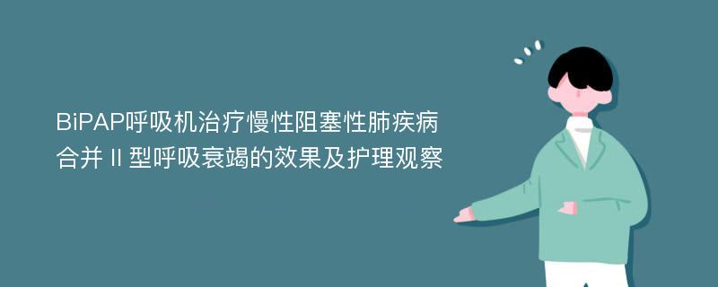 BiPAP呼吸机治疗慢性阻塞性肺疾病合并Ⅱ型呼吸衰竭的效果及护理观察