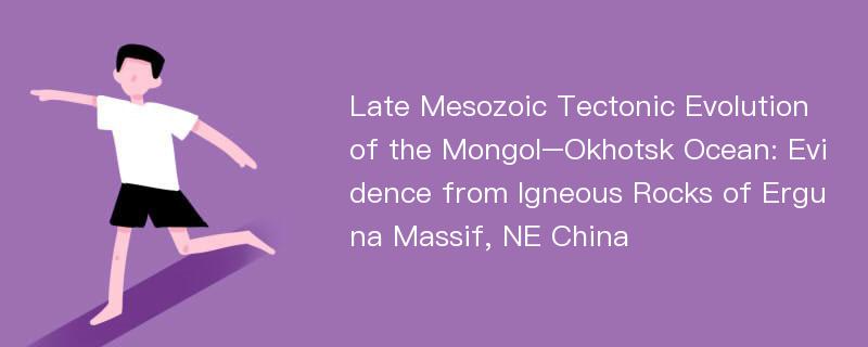 Late Mesozoic Tectonic Evolution of the Mongol–Okhotsk Ocean: Evidence from Igneous Rocks of Erguna Massif, NE China