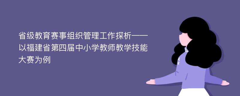 省级教育赛事组织管理工作探析——以福建省第四届中小学教师教学技能大赛为例