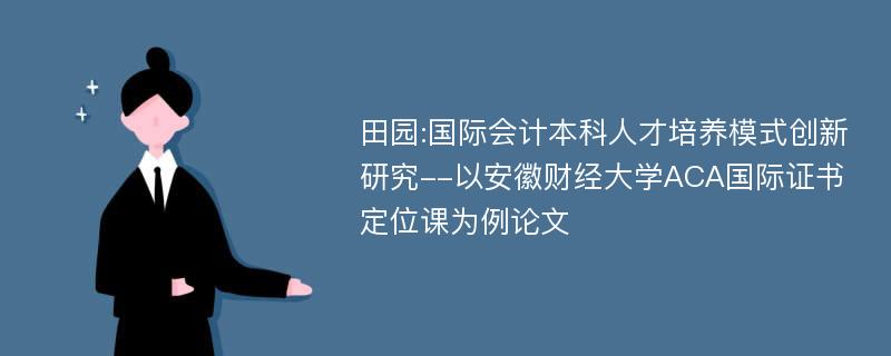 田园:国际会计本科人才培养模式创新研究--以安徽财经大学ACA国际证书定位课为例论文