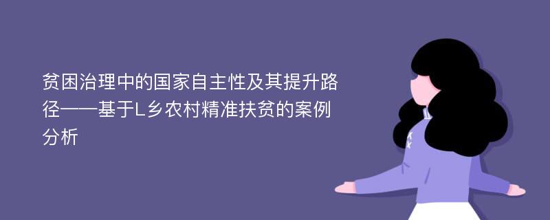 贫困治理中的国家自主性及其提升路径——基于L乡农村精准扶贫的案例分析