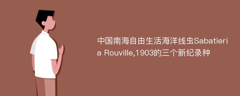 中国南海自由生活海洋线虫Sabatieria Rouville,1903的三个新纪录种