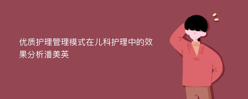 优质护理管理模式在儿科护理中的效果分析潘美英