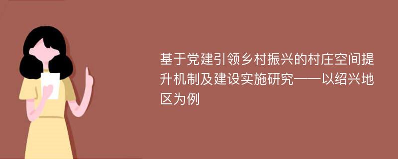 基于党建引领乡村振兴的村庄空间提升机制及建设实施研究——以绍兴地区为例