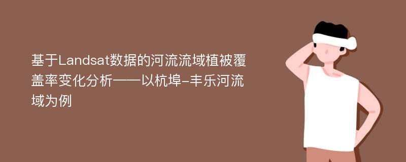 基于Landsat数据的河流流域植被覆盖率变化分析——以杭埠-丰乐河流域为例