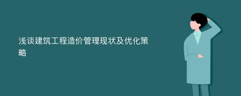 浅谈建筑工程造价管理现状及优化策略