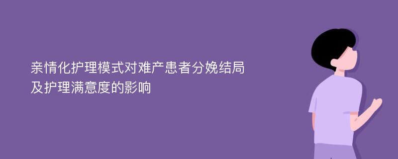 亲情化护理模式对难产患者分娩结局及护理满意度的影响