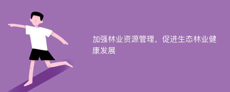 加强林业资源管理，促进生态林业健康发展