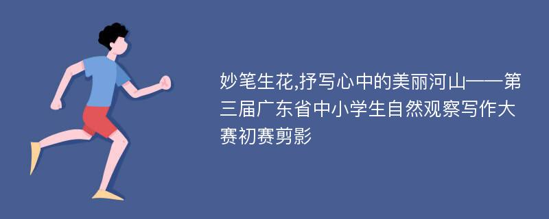 妙笔生花,抒写心中的美丽河山——第三届广东省中小学生自然观察写作大赛初赛剪影