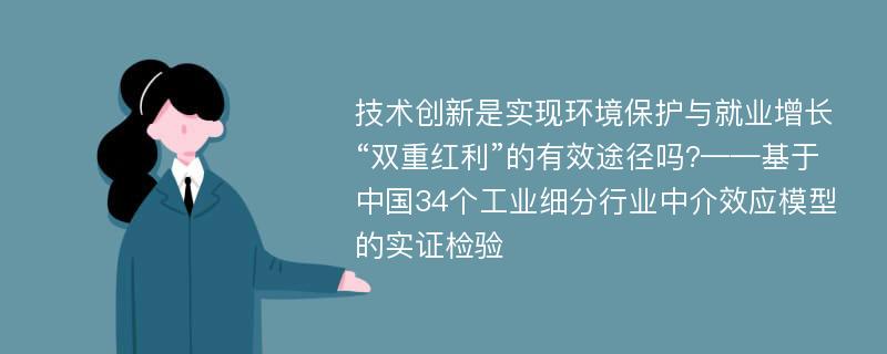 技术创新是实现环境保护与就业增长“双重红利”的有效途径吗?——基于中国34个工业细分行业中介效应模型的实证检验