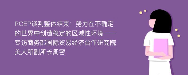 RCEP谈判整体结束：努力在不确定的世界中创造稳定的区域性环境——专访商务部国际贸易经济合作研究院美大所副所长周密