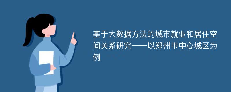 基于大数据方法的城市就业和居住空间关系研究——以郑州市中心城区为例