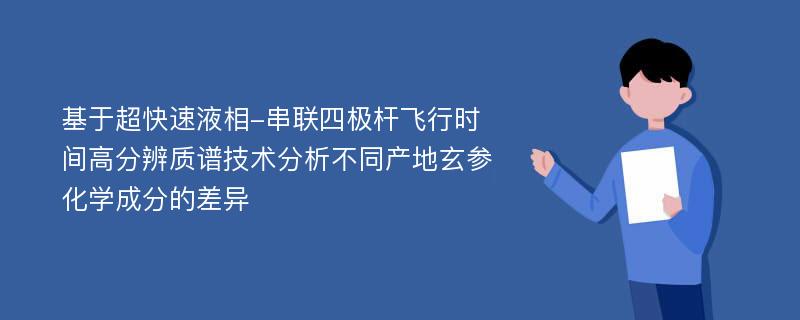 基于超快速液相-串联四极杆飞行时间高分辨质谱技术分析不同产地玄参化学成分的差异