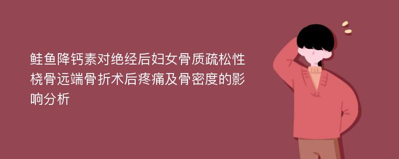 鲑鱼降钙素对绝经后妇女骨质疏松性桡骨远端骨折术后疼痛及骨密度的影响分析