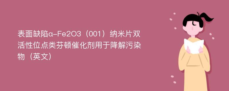 表面缺陷α-Fe2O3（001）纳米片双活性位点类芬顿催化剂用于降解污染物（英文）