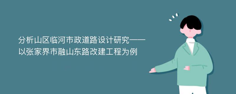 分析山区临河市政道路设计研究——以张家界市融山东路改建工程为例