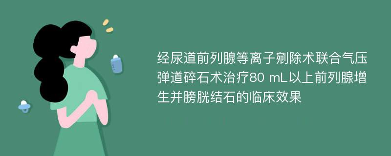 经尿道前列腺等离子剜除术联合气压弹道碎石术治疗80 mL以上前列腺增生并膀胱结石的临床效果