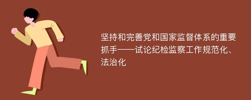 坚持和完善党和国家监督体系的重要抓手——试论纪检监察工作规范化、法治化