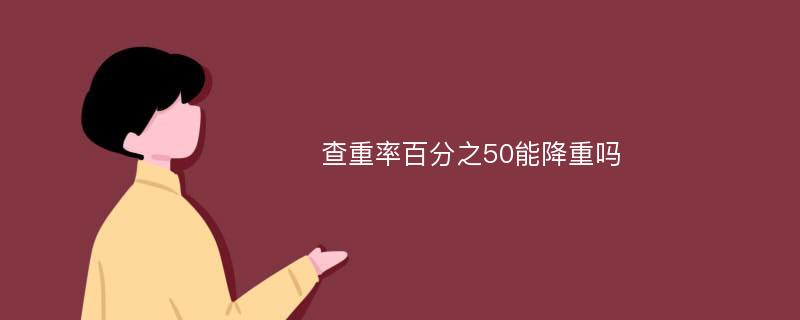 查重率百分之50能降重吗