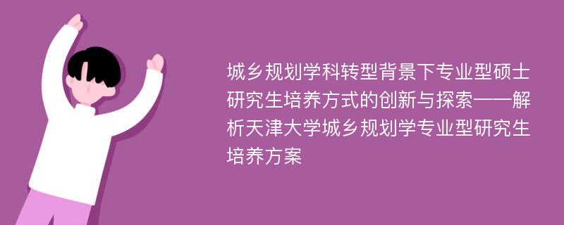 城乡规划学科转型背景下专业型硕士研究生培养方式的创新与探索——解析天津大学城乡规划学专业型研究生培养方案