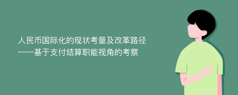 人民币国际化的现状考量及改革路径——基于支付结算职能视角的考察