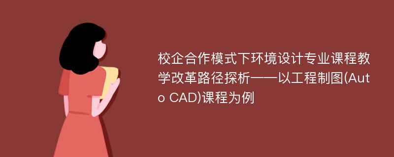 校企合作模式下环境设计专业课程教学改革路径探析——以工程制图(Auto CAD)课程为例