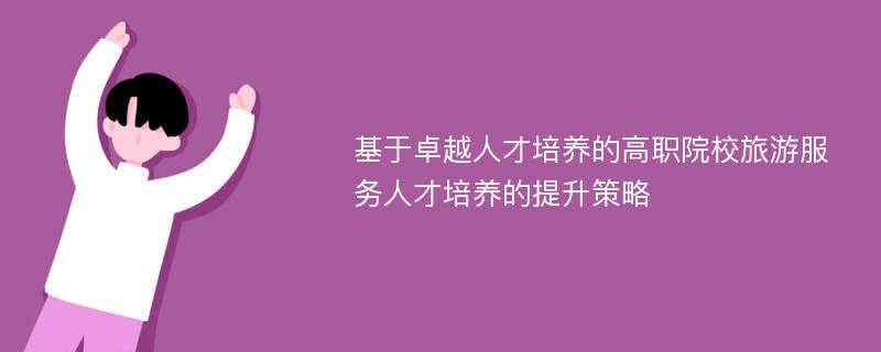 基于卓越人才培养的高职院校旅游服务人才培养的提升策略