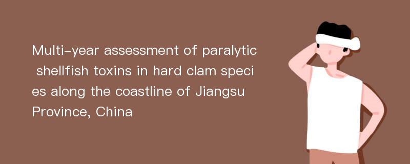 Multi-year assessment of paralytic shellfish toxins in hard clam species along the coastline of Jiangsu Province, China