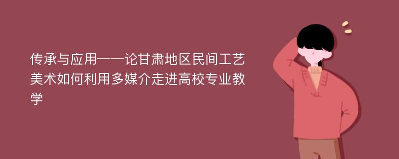 传承与应用——论甘肃地区民间工艺美术如何利用多媒介走进高校专业教学