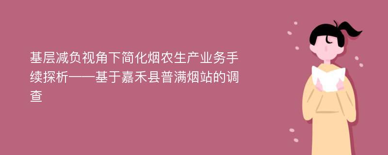 基层减负视角下简化烟农生产业务手续探析——基于嘉禾县普满烟站的调查