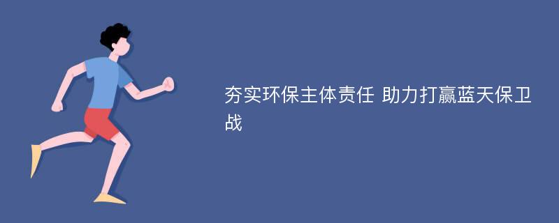 夯实环保主体责任 助力打赢蓝天保卫战