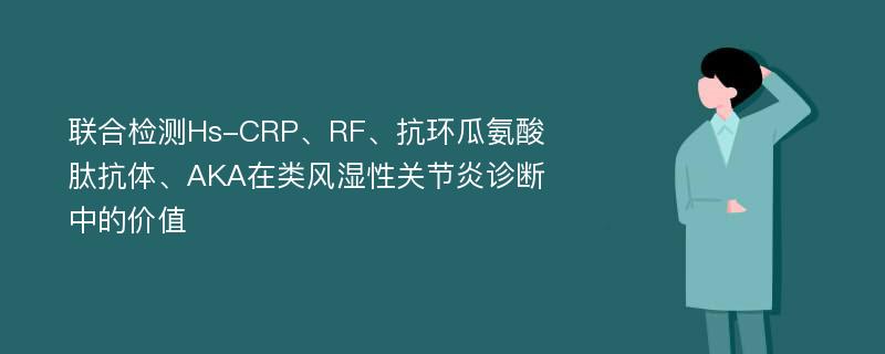 联合检测Hs-CRP、RF、抗环瓜氨酸肽抗体、AKA在类风湿性关节炎诊断中的价值