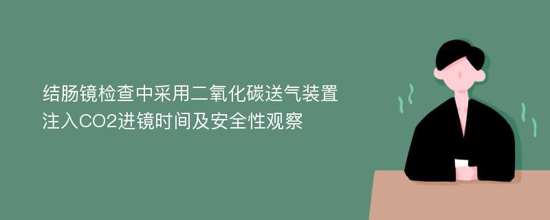 结肠镜检查中采用二氧化碳送气装置注入CO2进镜时间及安全性观察