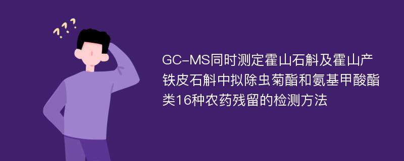 GC-MS同时测定霍山石斛及霍山产铁皮石斛中拟除虫菊酯和氨基甲酸酯类16种农药残留的检测方法