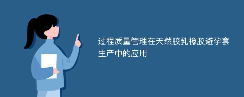 过程质量管理在天然胶乳橡胶避孕套生产中的应用