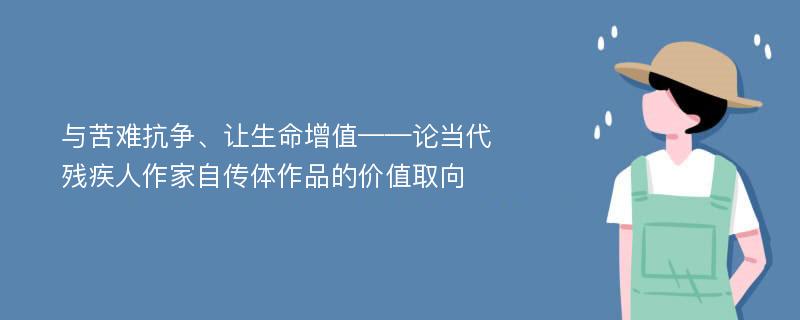 与苦难抗争、让生命增值——论当代残疾人作家自传体作品的价值取向