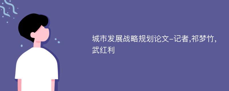 城市发展战略规划论文-记者,祁梦竹,武红利