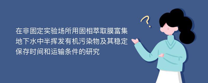 在非固定实验场所用固相萃取膜富集地下水中半挥发有机污染物及其稳定保存时间和运输条件的研究