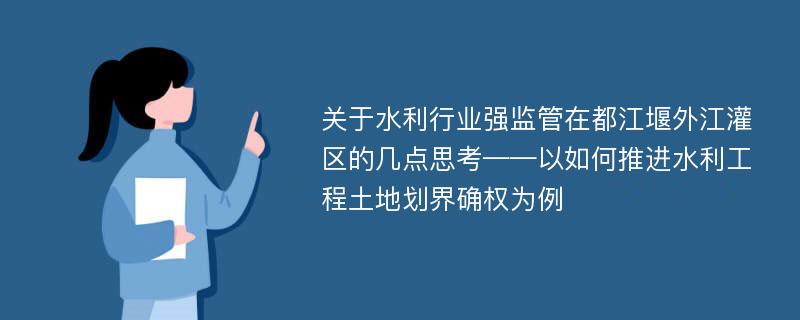 关于水利行业强监管在都江堰外江灌区的几点思考——以如何推进水利工程土地划界确权为例