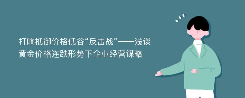 打响抵御价格低谷“反击战”——浅谈黄金价格连跌形势下企业经营谋略